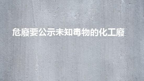 危廢要公示未知毒物的化工廢料：危險(xiǎn)藏在我們身邊？